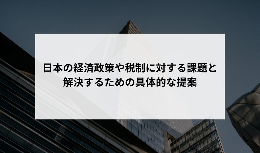 「現在の日本の経済政策や税制にはどのような課題があり、これを解決するための具体的な提案や方針は何だと考えますか？」