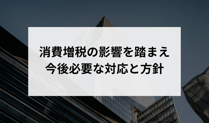 「消費増税の影響を踏まえ、今後の消費税の方針や税率について、どのような変更や対応が必要だと考えますか？」