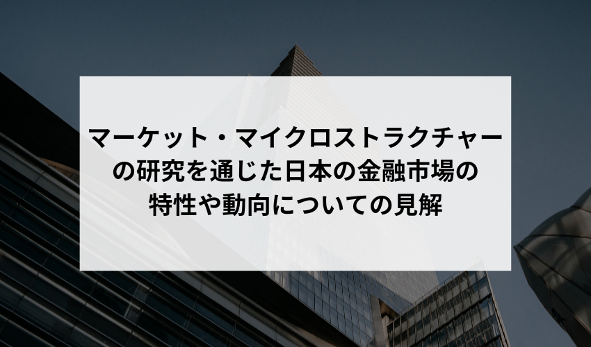 マーケット・マイクロストラクチャーに関する研究を通じて、日本の金融市場の特性や動向についての見解はどのように変わってきましたか？