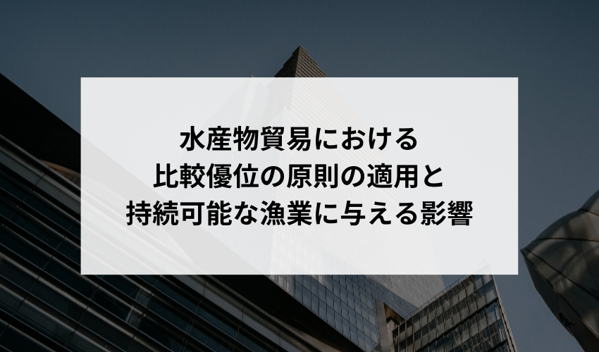 水産物貿易における比較優位の原則はどのように適用されますか？また、この原則が持続可能な漁業にどのように影響を与える可能性がありますか？