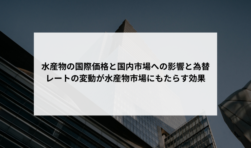 水産物の国際価格と国内市場への影響について、為替レートの変動が水産物市場にどのような効果をもたらすかについて教えてください。