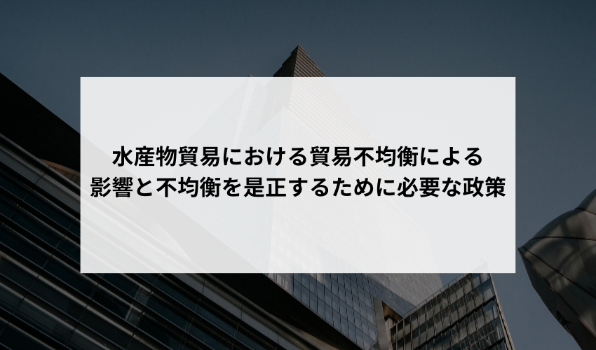 水産物貿易における貿易不均衡が国内の水産業に与える影響と、不均衡を是正するためにはどのような政策が必要か教えてください。