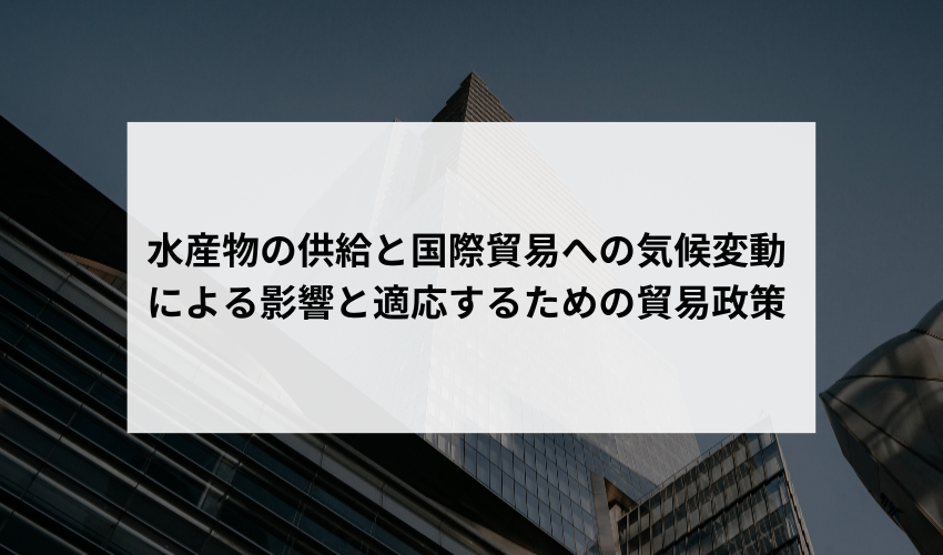 水産物の供給と国際貿易への気候変動による影響としてどのようなものがありますか？また、これらの変化に適応するための貿易政策にはどのようなものが考えられますか？